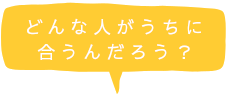 どんな人がうちに合うんだろう？