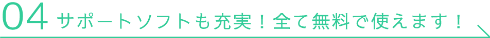 04 サポートソフトを充実！全て無料で使えます！