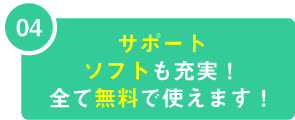 04 サポートソフトを充実！全て無料で使えます！